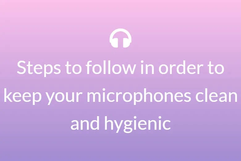 Steps to follow in order to keep your microphones clean and hygienic