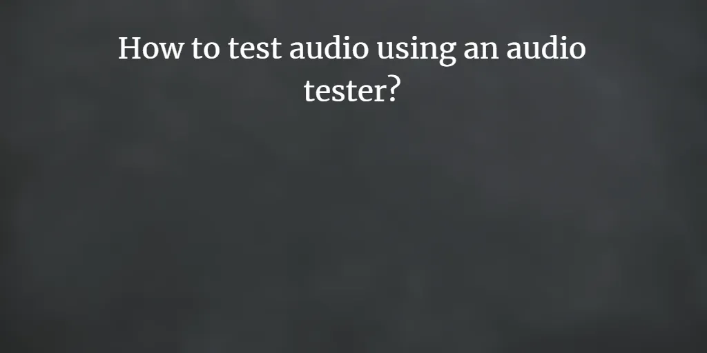 How to test audio using an audio tester?