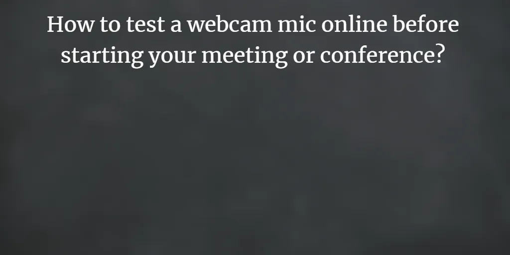 How to test a webcam mic online before starting your meeting or conference?