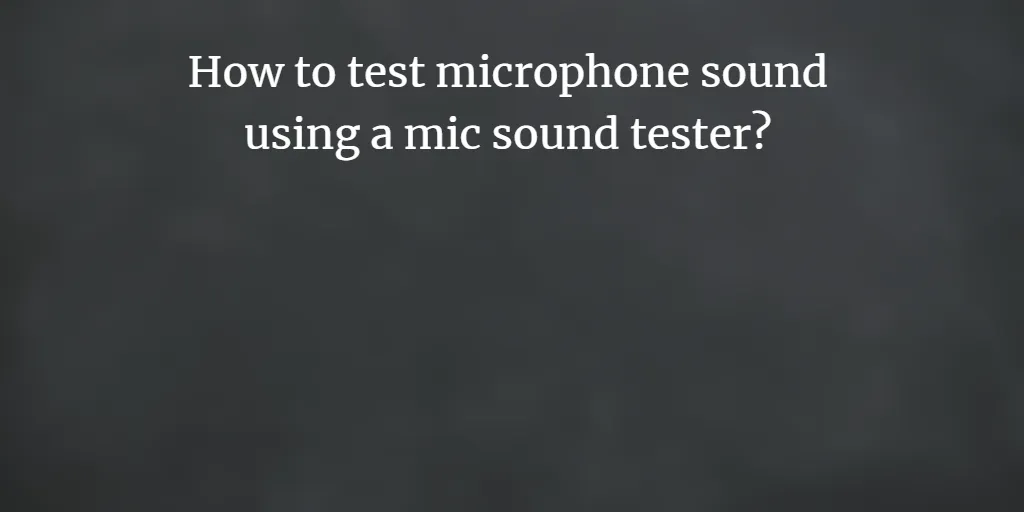 How to test microphone sound using a mic sound tester?